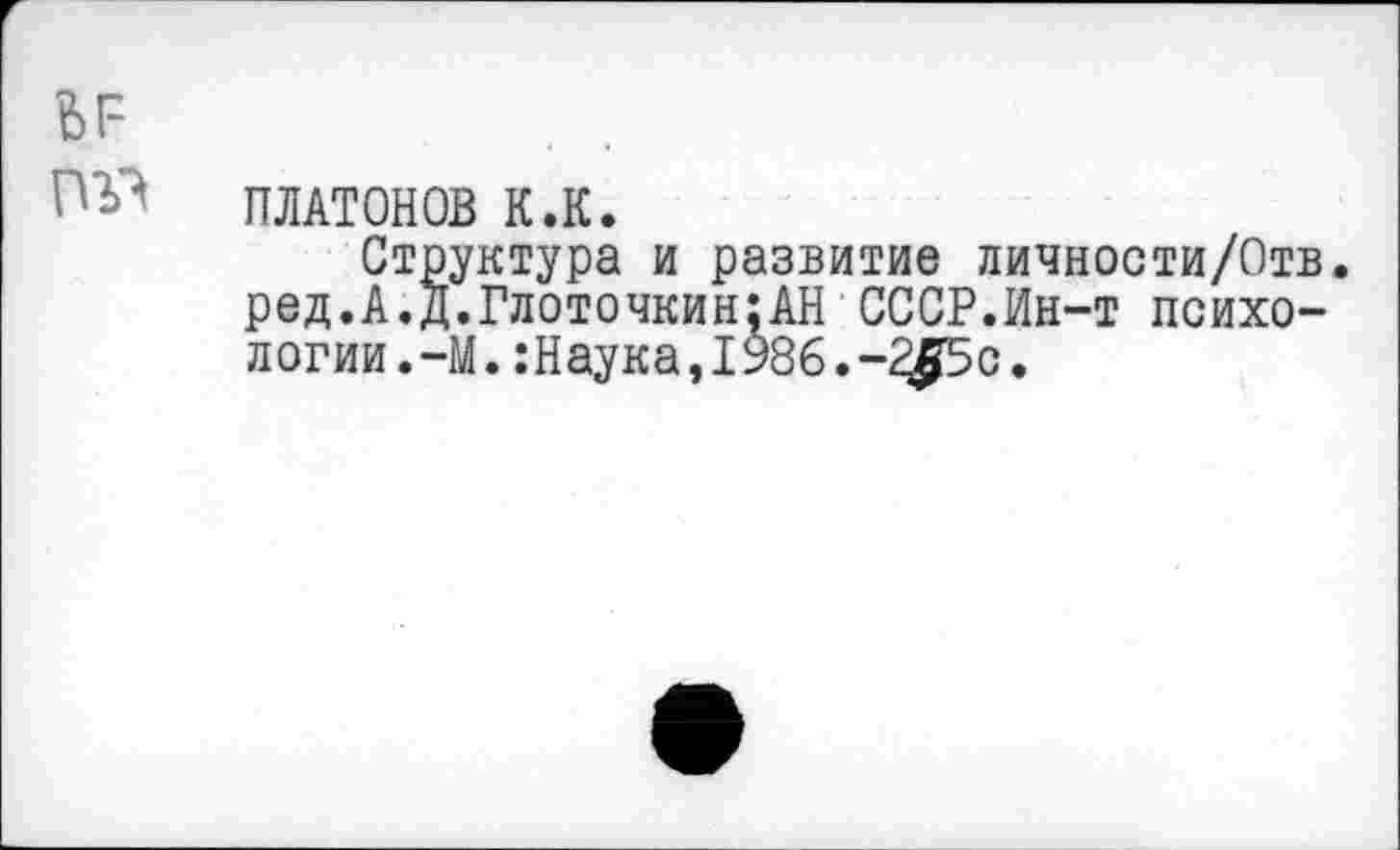 ﻿ПЛАТОНОВ К.К.
Структура и развитие личности/Отв. ред.А.Д.Глоточкин:АН СССР.Ин-т психологии.-М. :Наука,!986.-2£5с.